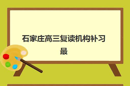 石家庄高三复读机构补习最好辅导学校有哪些?2025年最新权威排名、择校指南与成功案例解析 石家庄高三复读机构补习最好辅导学校有哪些?2025年最新权威排名、择校指南与成功案例解析