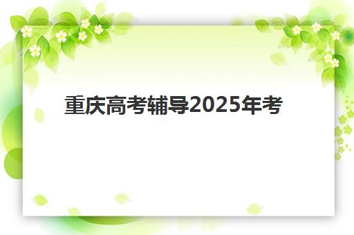重庆高考辅导2025年考点有哪些？最新考点分布查询方法与备考全指南