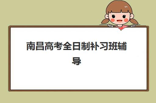 南昌高考全日制补习班辅导机构排名榜前十名如何科学参考？2025年最新权威榜单、择校标准与成功案例全解析