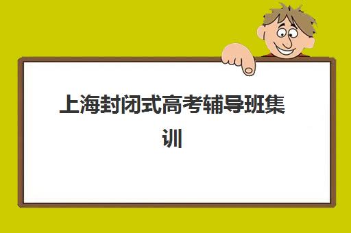 上海封闭式高考辅导班集训营哪个比较好？2025年最新排名、择校标准与全攻略解析