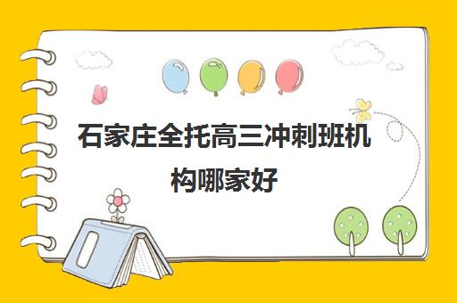 石家庄全托高三冲刺班机构哪家好(实力排名)如何查询？2025年最新十大机构权威榜单与科学择校全攻略