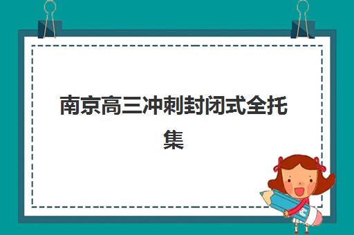南京高三冲刺封闭式全托集中训练营怎么样啊？2025年最新效果评估、适合人群与择校全指南