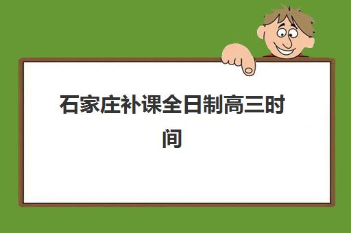 石家庄补课全日制高三时间2025年考试时间如何安排？最新时间表、备考策略与择校指南全解析