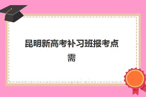 昆明新高考补习班报考点需要工作证明吗？2025年最新资格审核标准、材料准备指南与疑难解答