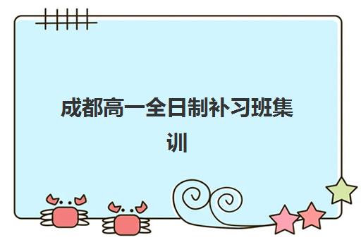 成都高一全日制补习班集训班哪个好一点？2025年最新排名与科学择校指南全解析