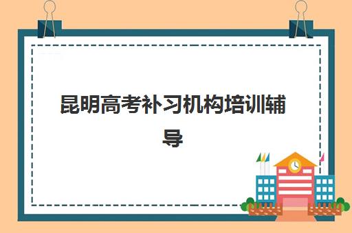 昆明高考补习机构培训辅导机构那家比较好？2025年最新排名前十实力对比、择校指南与常见问题全解析