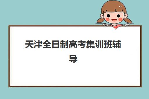 天津全日制高考集训班辅导班有哪些地方招生？2025年权威招生地点详情、机构对比与科学择校全指南