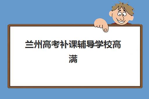 兰州高考补课辅导学校高满意度机构TOP5如何选择？2025年最新口碑榜单与科学择校全攻略