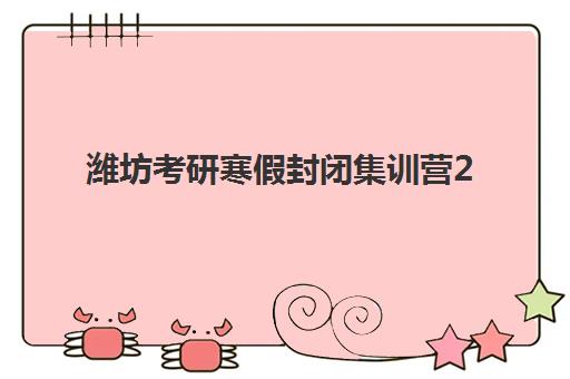 潍坊考研寒假封闭集训营2025年要求多少分如何达标？最新分数线、备考策略与择营指南全解析