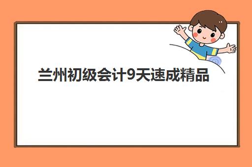 兰州初级会计9天速成精品课程集训营哪个比较好？2025年最新机构实力排名与选择全指南