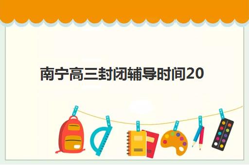 南宁高三封闭辅导时间2025年具体时间如何查询?最新权威时间表与科学择校全攻略 南宁高三封闭辅导时间2025年具体时间如何查询?最新权威时间表与科学择校全攻略