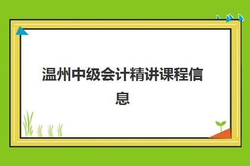 温州中级会计精讲课程信息确认时间是几点？2025年报名截止时间与全流程指南