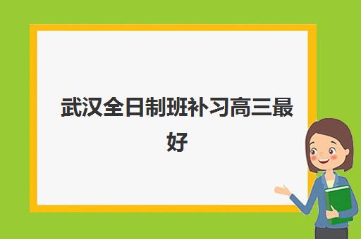 武汉全日制班补习高三最好辅导学校是哪个？2025年最新排名、择校标准与成功案例全解析