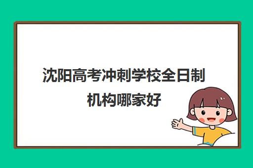 沈阳高考冲刺学校全日制机构哪家好(实力排名)？2025年最新TOP10榜单、择校指南与成功案例解析