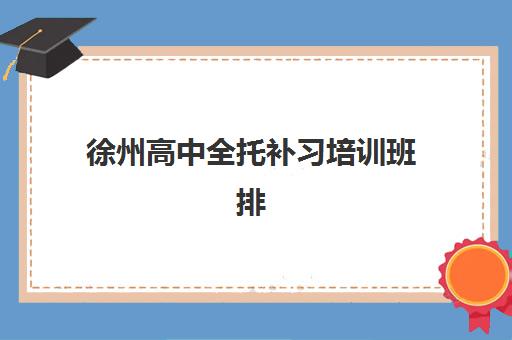 徐州高中全托补习培训班排名机构如何选择？2025年最新权威榜单、择校标准与成功经验全指南