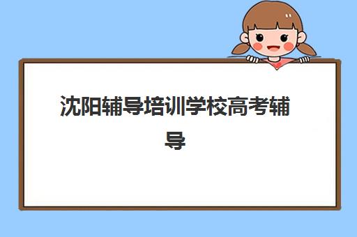 沈阳辅导培训学校高考辅导培训机构有哪些地方?2025年最新十大排名与择校指南全解析 沈阳辅导培训学校高考辅导培训机构有哪些地方?2025年最新十大排名与择校指南全解析
