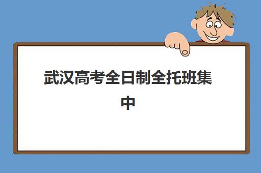 武汉高考全日制全托班集中训练营在哪个学校？2025年最新校区分布、择校策略与成功案例深度解析