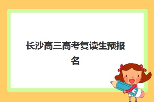 长沙高三高考复读生预报名考点查询系统如何使用？2025年最新操作流程、时间节点与常见问题解答