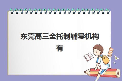东莞高三全托制辅导机构有哪些学校？2025年最新排名与择校指南