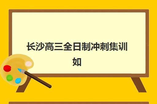 长沙高三全日制冲刺集训如何预报名？考点查询官网全攻略与择校指南
