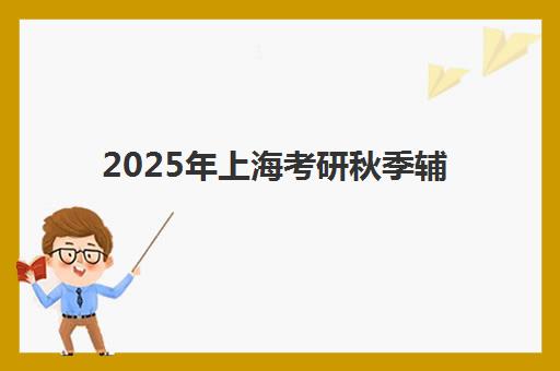2025年上海考研秋季辅导课程报名时间全面解析：最新官方日程、报名流程步骤与秋季辅导班选择全攻略