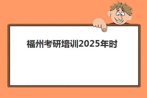 福州考研培训2025年时间具体时间如何查询？全年集训营日程安排与备考计划全解析