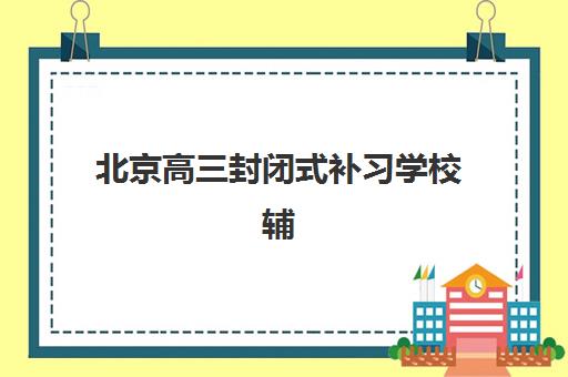 北京高三封闭式补习学校辅导机构哪家强一点啊？2023年最新TOP5权威排名、择校标准与成功案例全解析
