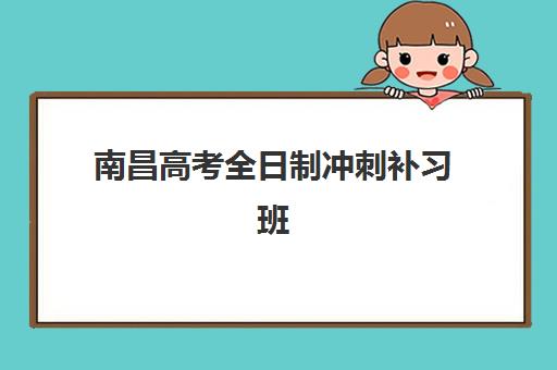 南昌高考全日制冲刺补习班集训营哪个比较好？2025年最新十大实力机构排名与科学择校全攻略