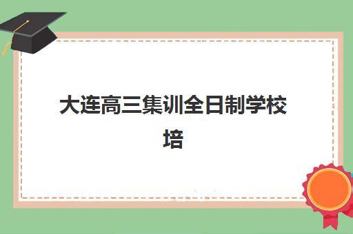 大连高三集训全日制学校培训机构有哪些学校?2025年最新十大排名、择校指南与成功案例解析 大连高三集训全日制学校培训机构有哪些学校?2025年最新十大排名、择校指南与成功案例解析