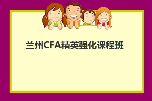 兰州CFA精英强化课程班培训机构哪家好一点？2025年最新权威Top5榜单、各校特色解析与科学择校全指南