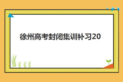 徐州高考封闭集训补习2025培训哪个好？十大机构排名与择校指南