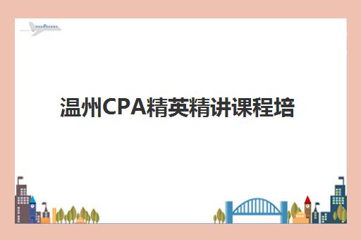 温州CPA精英精讲课程培训班哪个最好一点?2025年最新排名对比、择校指南与成功案例全解析 温州CPA精英精讲课程培训班哪个最好一点?2025年最新排名对比、择校指南与成功案例全解析