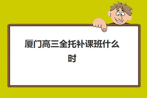 厦门高三全托补课班什么时候报名考试？2025年最新报名时间节点、考试日程与科学择校备考全指南