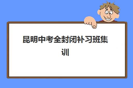 昆明中考全封闭补习班集训营排名一览表最新如何查询？2025年权威榜单、各校特色解析与科学择校全攻略