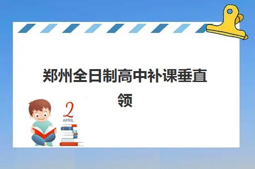 郑州全日制高中补课垂直领域TOP10如何科学选择？2025年权威榜单解析、择校指南与避坑全攻略