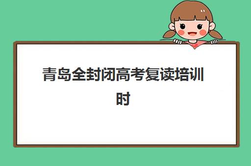 青岛全封闭高考复读培训时间2025年何时公布？最新开班日程、择校指南与成功案例全解析