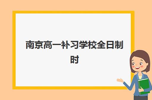 南京高一补习学校全日制时间2025具体时间如何安排？最新开学日期、课程表与择校全攻略