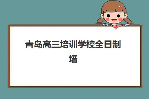 青岛高三培训学校全日制培训机构费用高吗？2025年收费标准全景解析与高性价比择校全攻略
