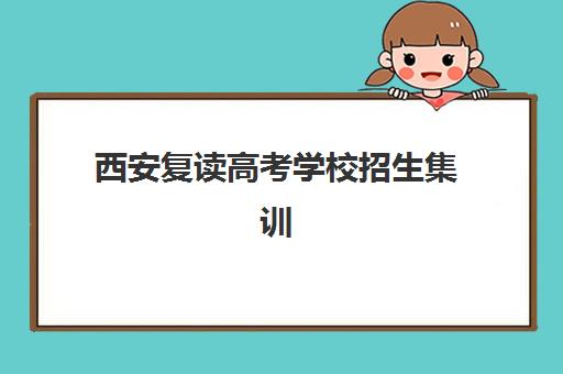 西安复读高考学校招生集训营排名前十有哪些?2025年最新十大机构课程特色、师资对比与科学择校全指南 西安复读高考学校招生集训营排名前十有哪些?2025年最新十大机构课程特色、师资对比与科学择校全指南