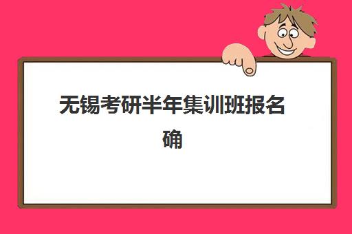 无锡考研半年集训班报名确认时间是几号？2025年最新权威时间表与一站式操作全攻略指南