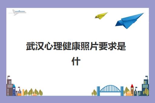 武汉心理健康照片要求是什么样的?2025年最新标准解读、常见问题与实操指南全攻略 武汉心理健康照片要求是什么样的?2025年最新标准解读、常见问题与实操指南全攻略