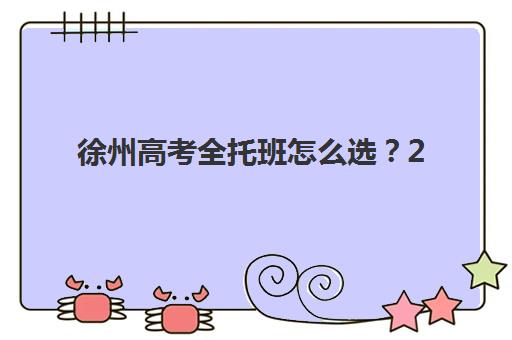 徐州高考全托班怎么选？2025年招生指南与五大机构深度对比