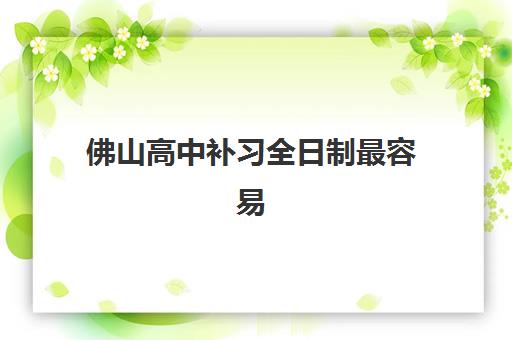 佛山高中补习全日制最容易的大学有哪些？2025年最新升学策略、院校选择与备考指南全解析
