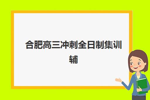 合肥高三冲刺全日制集训辅导机构哪个比较好？2025年最新TOP5权威榜单、各校区特色深度解析与科学择校全指南