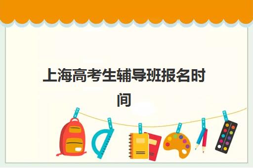 上海高考生辅导班报名时间2025年如何科学规划？最新时间预测、报名流程与备考全指南