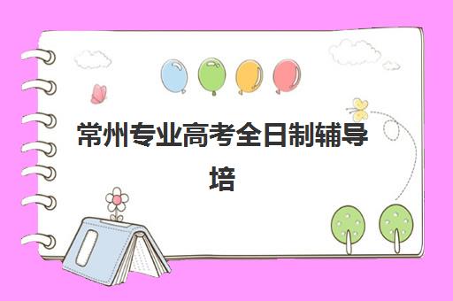 常州专业高考全日制辅导培训机构哪家强些？2025年最新TOP5排名、科学择校指南与真实提分案例深度解析