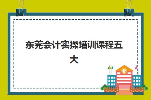 东莞会计实操培训课程五大公办机构运营分析如何解读？2025年最新排名、运营模式与择校指南