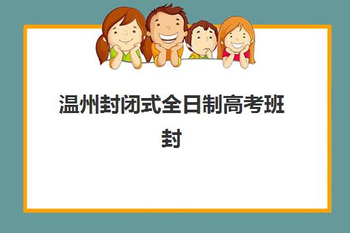 温州封闭式全日制高考班封闭式集训营怎么样？2025年最新评测与科学择校全指南