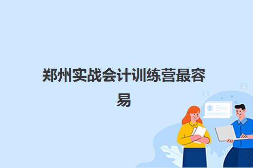 郑州实战会计训练营最容易的大学有哪些？2025年最新入学门槛评测与零基础入学全攻略指南