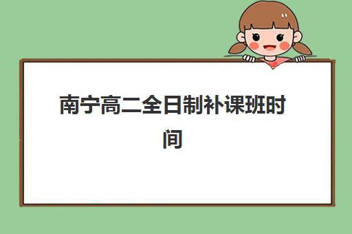 南宁高二全日制补课班时间2025考试时间表如何查询？最新官方安排、备考策略与培训机构选择全攻略